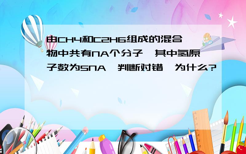 由CH4和C2H6组成的混合物中共有NA个分子,其中氢原子数为5NA,判断对错,为什么?