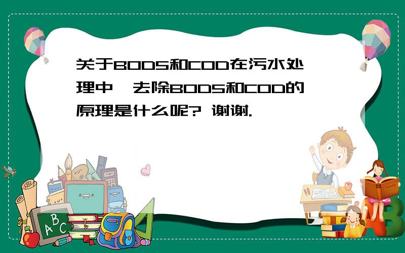 关于BOD5和COD在污水处理中,去除BOD5和COD的原理是什么呢? 谢谢.