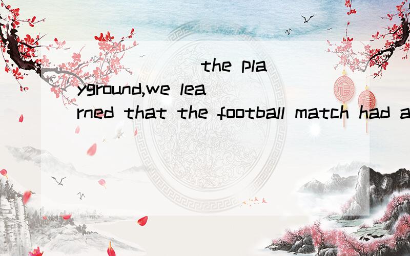 ______ the playground,we learned that the football match had already begun.A.Arrive B.To arrive C.Arriving at D.Arrive at