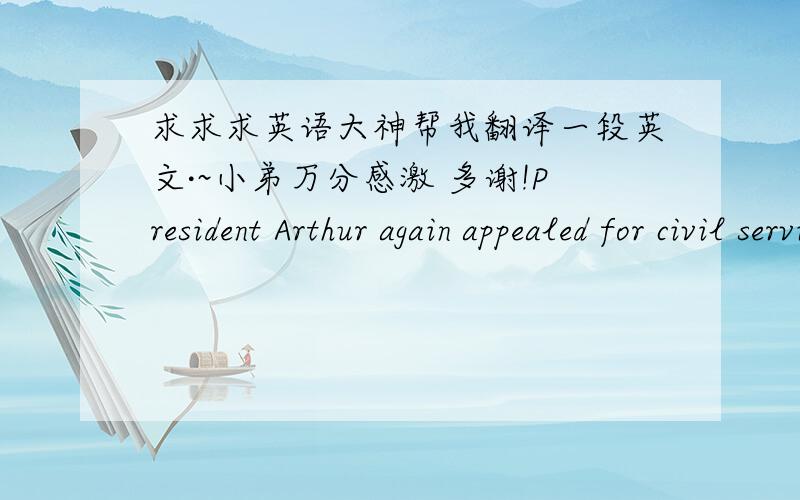 求求求英语大神帮我翻译一段英文·~小弟万分感激 多谢!President Arthur again appealed for civil service reform. This time, he got results. The new Congress passed a civil service bill that required ten percent of all federal jobs