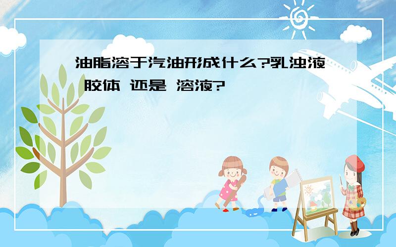 油脂溶于汽油形成什么?乳浊液 胶体 还是 溶液?