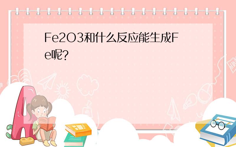 Fe2O3和什么反应能生成Fe呢?