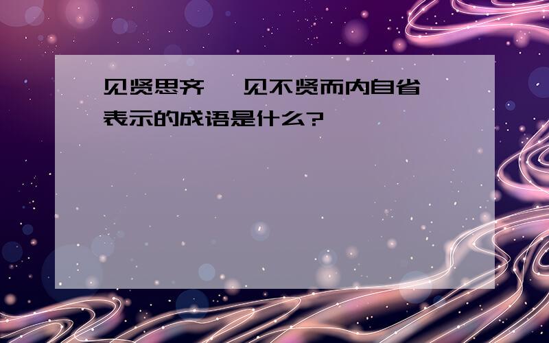 见贤思齐焉 见不贤而内自省 表示的成语是什么?