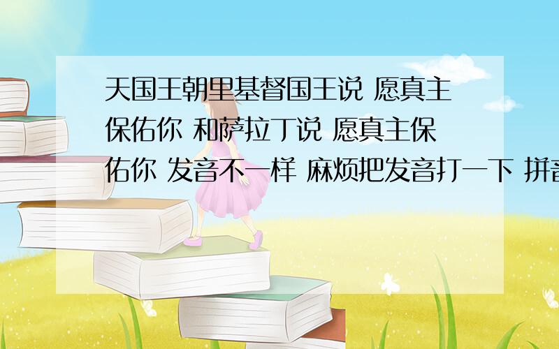 天国王朝里基督国王说 愿真主保佑你 和萨拉丁说 愿真主保佑你 发音不一样 麻烦把发音打一下 拼音就行.大姐大哥们 写上是哪国的呀 楼下的 我记得没这么多.