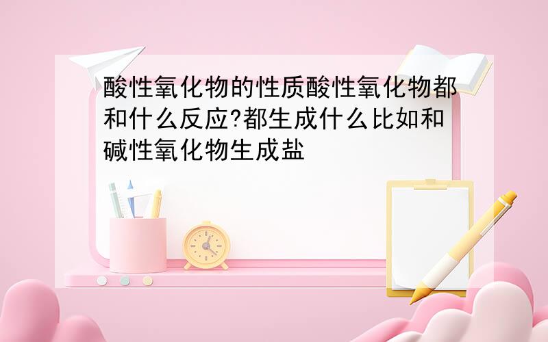 酸性氧化物的性质酸性氧化物都和什么反应?都生成什么比如和碱性氧化物生成盐