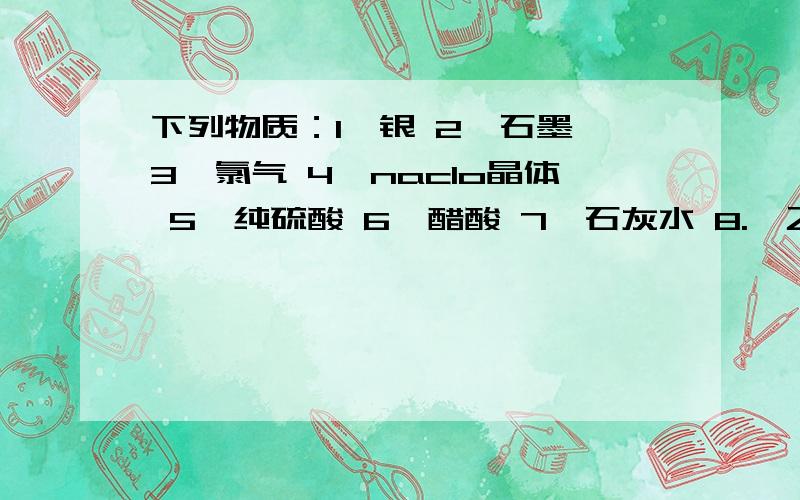 下列物质：1、银 2、石墨 3、氯气 4、naclo晶体 5、纯硫酸 6、醋酸 7、石灰水 8.、乙醇 9、融化的kno3 10