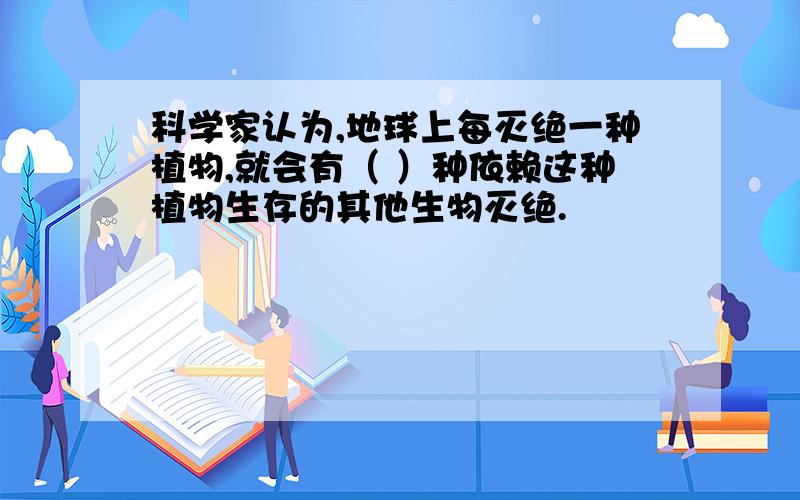 科学家认为,地球上每灭绝一种植物,就会有（ ）种依赖这种植物生存的其他生物灭绝.