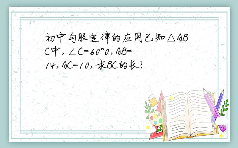 初中勾股定律的应用已知△ABC中,∠C=60^0,AB=14,AC=10,求BC的长?