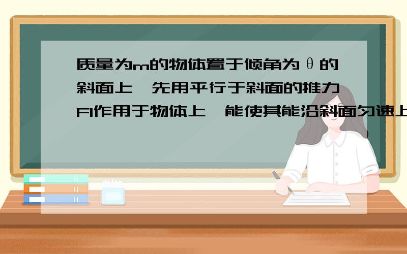 质量为m的物体置于倾角为θ的斜面上,先用平行于斜面的推力F1作用于物体上,能使其能沿斜面匀速上滑,若改用水平推力作用于物体上,也能使物体沿斜面匀速上滑,则两次力之比F1/F2=?（μ不是已