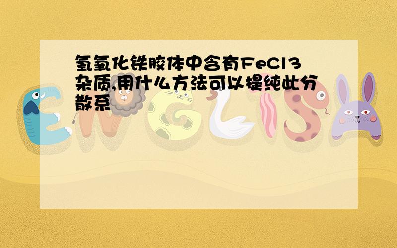 氢氧化铁胶体中含有FeCl3杂质,用什么方法可以提纯此分散系