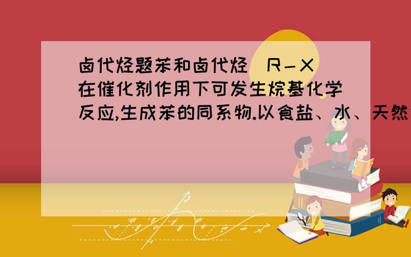 卤代烃题苯和卤代烃（R－X）在催化剂作用下可发生烷基化学反应,生成苯的同系物.以食盐、水、天然气、苯、硝酸为原料,制取TNT（三硝基甲苯）的合理化学反应过程有________步,写出各反应