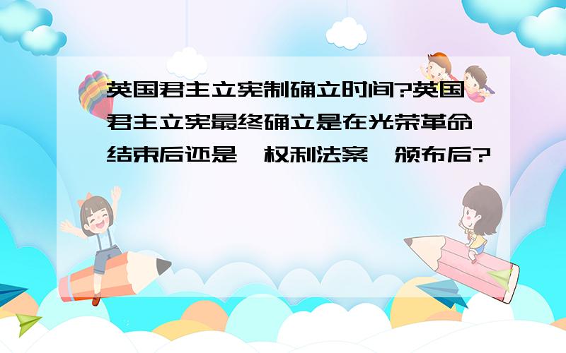 英国君主立宪制确立时间?英国君主立宪最终确立是在光荣革命结束后还是《权利法案》颁布后?