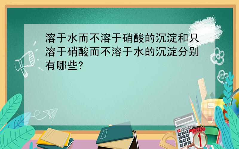 溶于水而不溶于硝酸的沉淀和只溶于硝酸而不溶于水的沉淀分别有哪些?