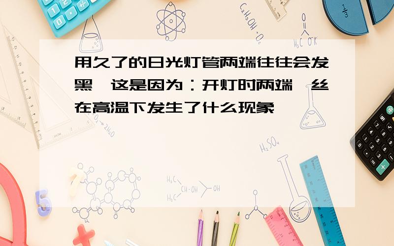 用久了的日光灯管两端往往会发黑,这是因为：开灯时两端钨丝在高温下发生了什么现象