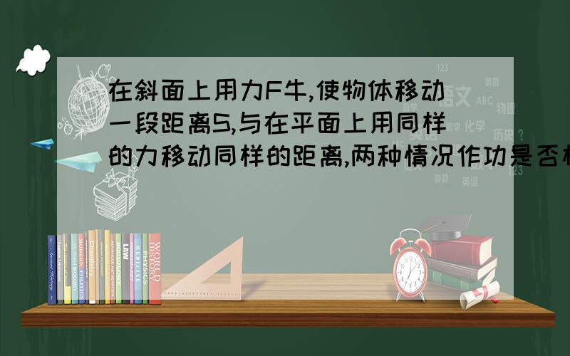 在斜面上用力F牛,使物体移动一段距离S,与在平面上用同样的力移动同样的距离,两种情况作功是否相等