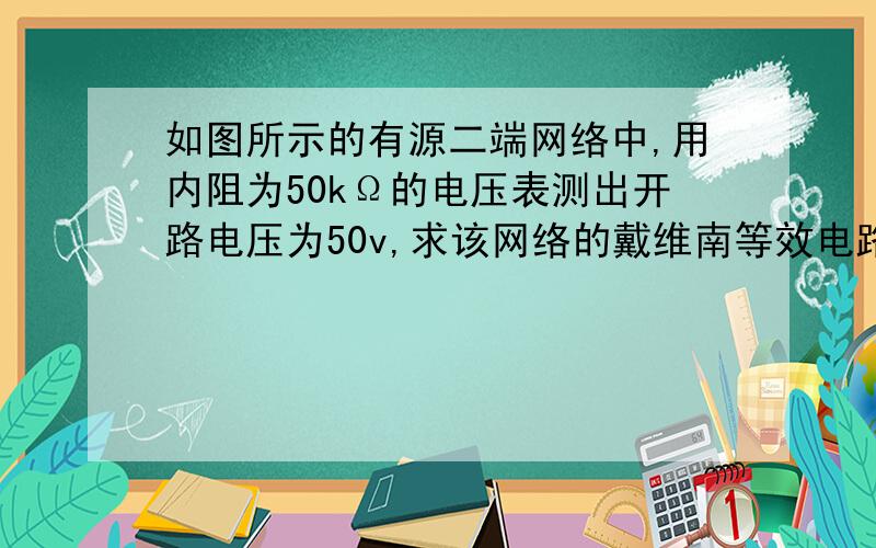 如图所示的有源二端网络中,用内阻为50kΩ的电压表测出开路电压为50v,求该网络的戴维南等效电路.