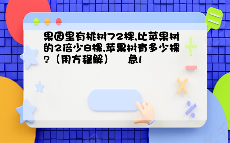 果园里有桃树72棵,比苹果树的2倍少8棵,苹果树有多少棵?（用方程解）    急!