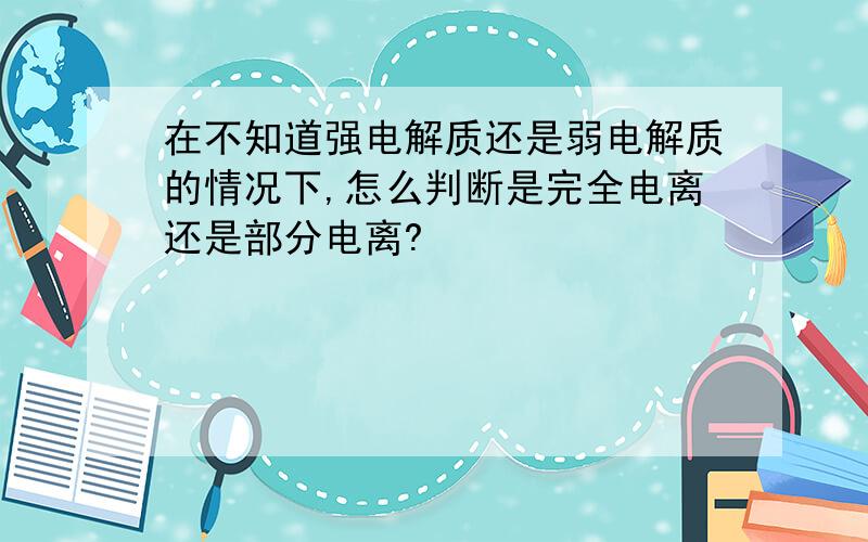 在不知道强电解质还是弱电解质的情况下,怎么判断是完全电离还是部分电离?