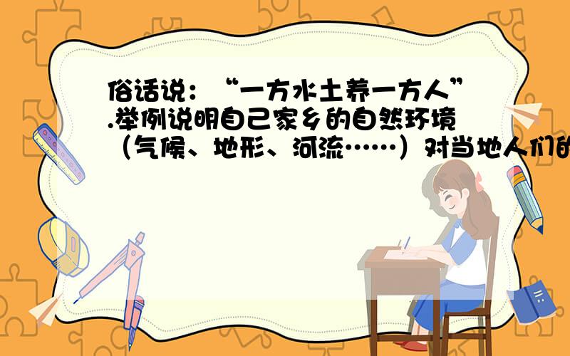 俗话说：“一方水土养一方人”.举例说明自己家乡的自然环境（气候、地形、河流……）对当地人们的生产和