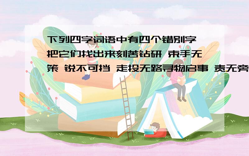 下列四字词语中有四个错别字,把它们找出来刻苦钻研 束手无策 锐不可挡 走投无路寻物启事 责无旁贷 莫名其妙 买椟还珠是责无旁代 走头无路