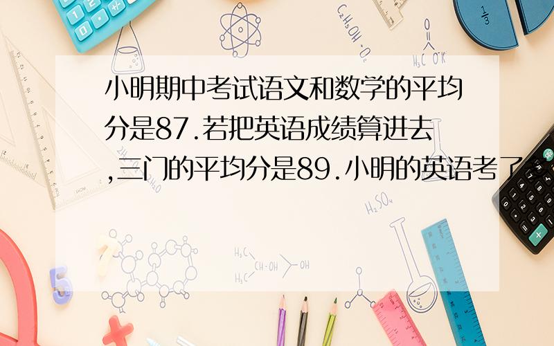 小明期中考试语文和数学的平均分是87.若把英语成绩算进去,三门的平均分是89.小明的英语考了多少