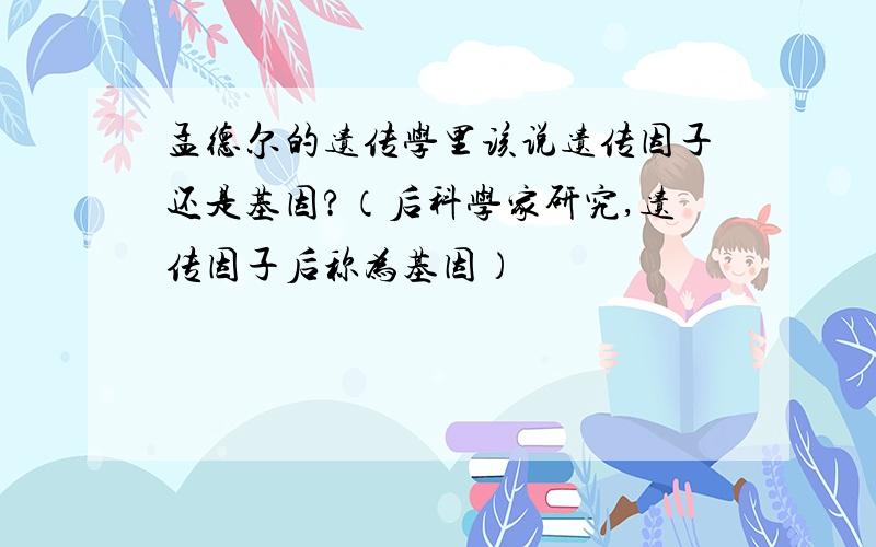 孟德尔的遗传学里该说遗传因子还是基因?（后科学家研究,遗传因子后称为基因）