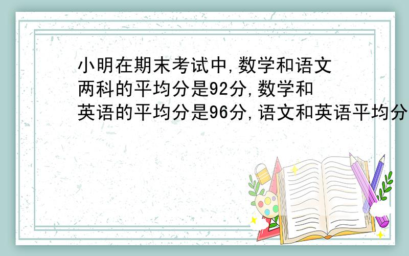 小明在期末考试中,数学和语文两科的平均分是92分,数学和英语的平均分是96分,语文和英语平均分是94分,求小明语数英三科各多少分?要让小学生看得懂