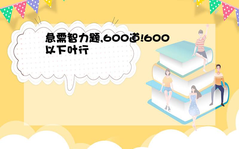 急需智力题,600道!600以下叶行