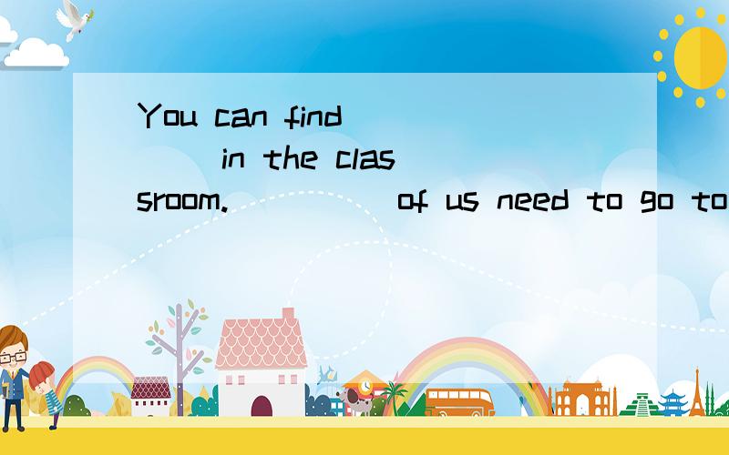 You can find____ in the classroom._____of us need to go to school today.A.none,none B.none,no one C.nobody,no one D.no one,none求答案和none,nobody,no one 的区别.