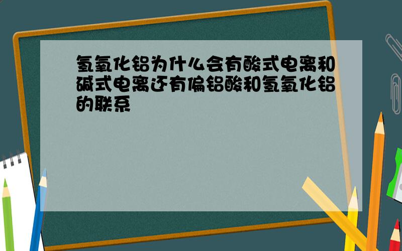 氢氧化铝为什么会有酸式电离和碱式电离还有偏铝酸和氢氧化铝的联系