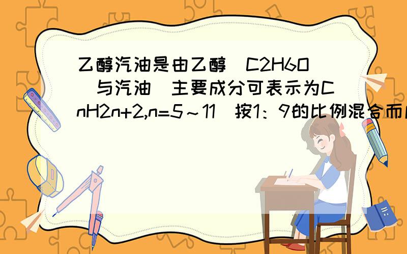 乙醇汽油是由乙醇（C2H6O）与汽油（主要成分可表示为CnH2n+2,n=5～11）按1：9的比例混合而成,它的使用可有效地降低汽车尾气排放．下列有关说法正确的是（　　）A．相同质量的乙醇和汽油分