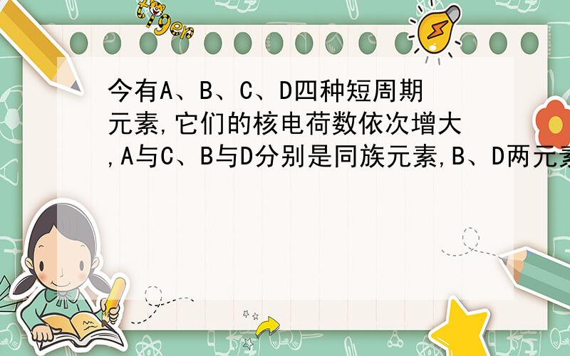 今有A、B、C、D四种短周期元素,它们的核电荷数依次增大,A与C、B与D分别是同族元素,B、D两元素的质子数之和是A、C两元素质子数之和的两倍,这四种元素中有一种元素的单质能溶解于CS2溶剂中