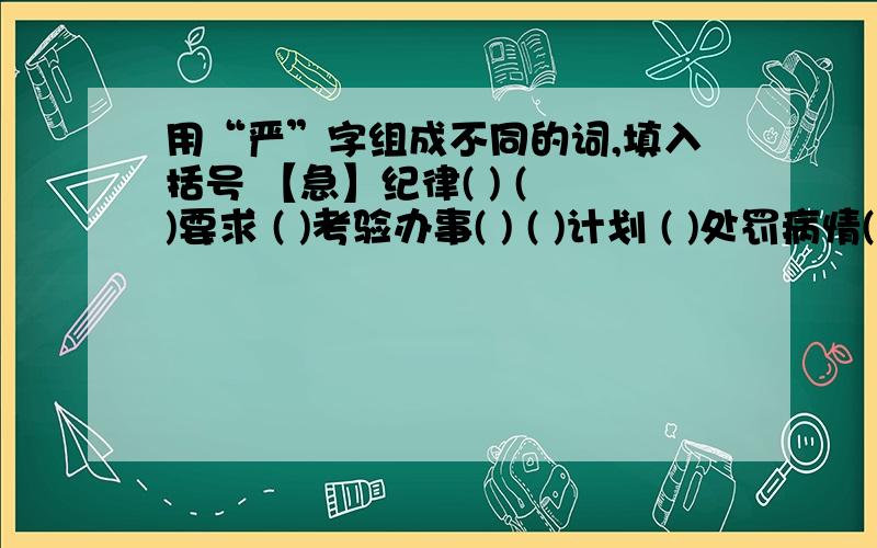 用“严”字组成不同的词,填入括号 【急】纪律( ) ( )要求 ( )考验办事( ) ( )计划 ( )处罚病情( ) ( )法制 ( )事故