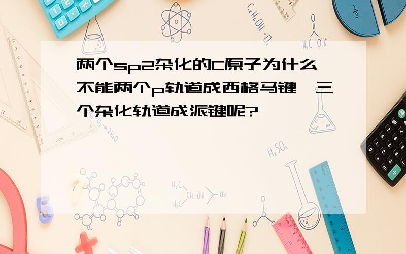 两个sp2杂化的C原子为什么不能两个p轨道成西格马键,三个杂化轨道成派键呢?