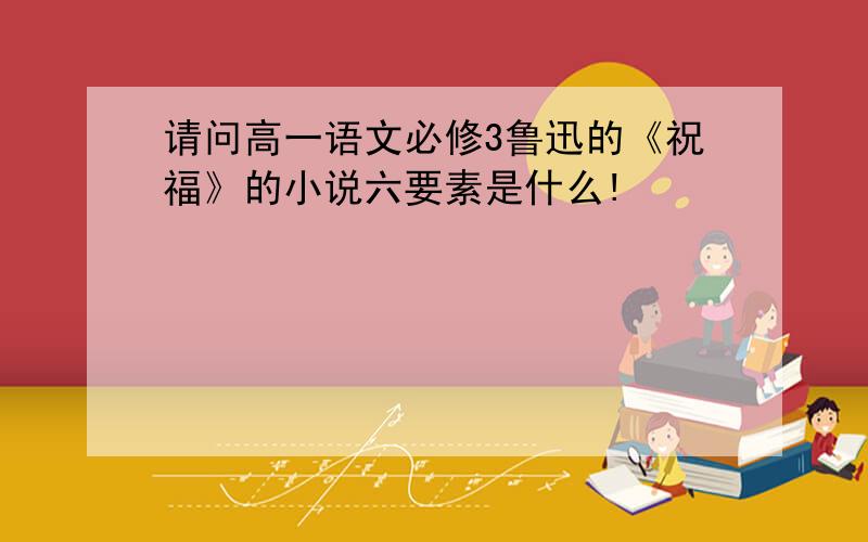 请问高一语文必修3鲁迅的《祝福》的小说六要素是什么!