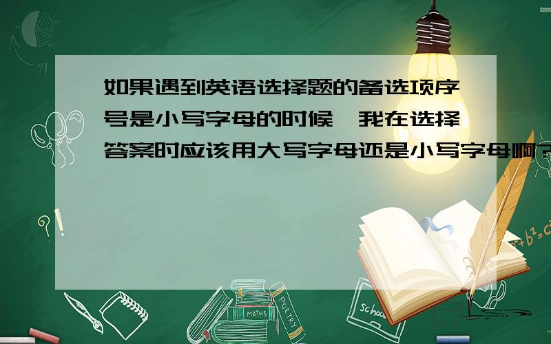 如果遇到英语选择题的备选项序号是小写字母的时候,我在选择答案时应该用大写字母还是小写字母啊?选选择题的答案是不是一定要用大写字母啊?