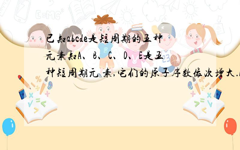 已知abcde是短周期的五种元素知A、B、C、D、E是五种短周期元 素,它们的原子序数依次增大．A元素原 子形成的离子只有一个质子；C、D、E 三种元素的最高价氧化物对应水化物之 间两两可以反