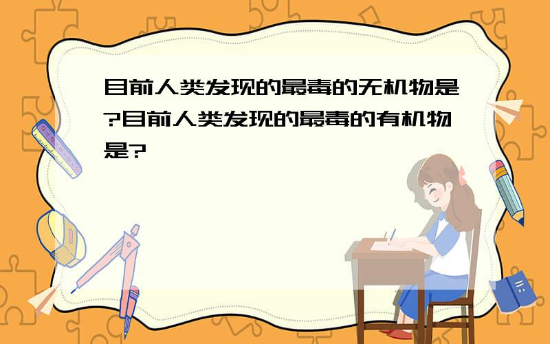 目前人类发现的最毒的无机物是?目前人类发现的最毒的有机物是?