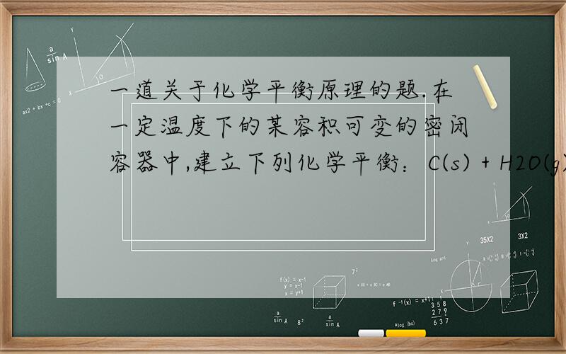 一道关于化学平衡原理的题.在一定温度下的某容积可变的密闭容器中,建立下列化学平衡：C(s) + H2O(g)=(可逆符号) CO(g) + H2(g).(2)若上述化学平衡状态从正反应开始建立,达到平衡后,给平衡体系