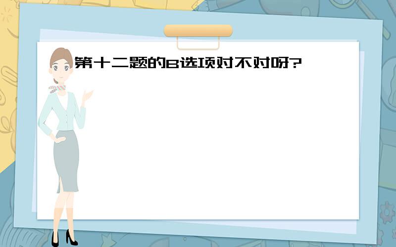 第十二题的B选项对不对呀?