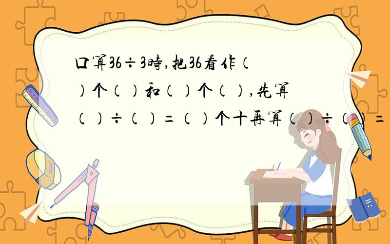 口算36÷3时,把36看作（）个（）和（）个（）,先算 （）÷（）=（）个十再算（）÷（）=（）个一,最后（）个十和（）个一合起来就是（）.