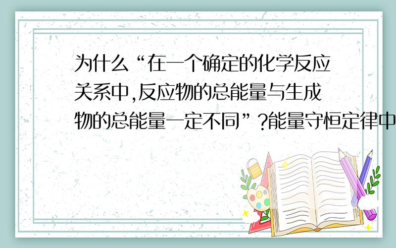 为什么“在一个确定的化学反应关系中,反应物的总能量与生成物的总能量一定不同”?能量守恒定律中的“能量”是指什么?反应物断键吸收的能量是否等于生成物成键放出的能量?