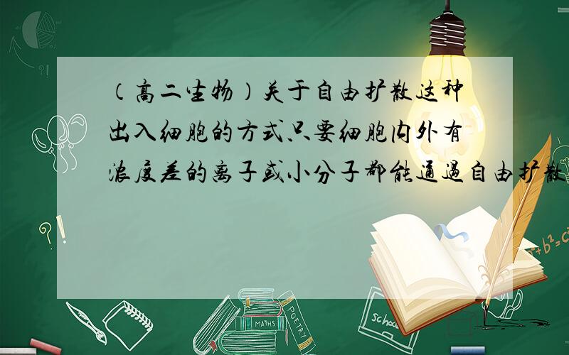 （高二生物）关于自由扩散这种出入细胞的方式只要细胞内外有浓度差的离子或小分子都能通过自由扩散的方式进出细胞吗?还是只有被细胞选择的离子或小分子才能出入呢?