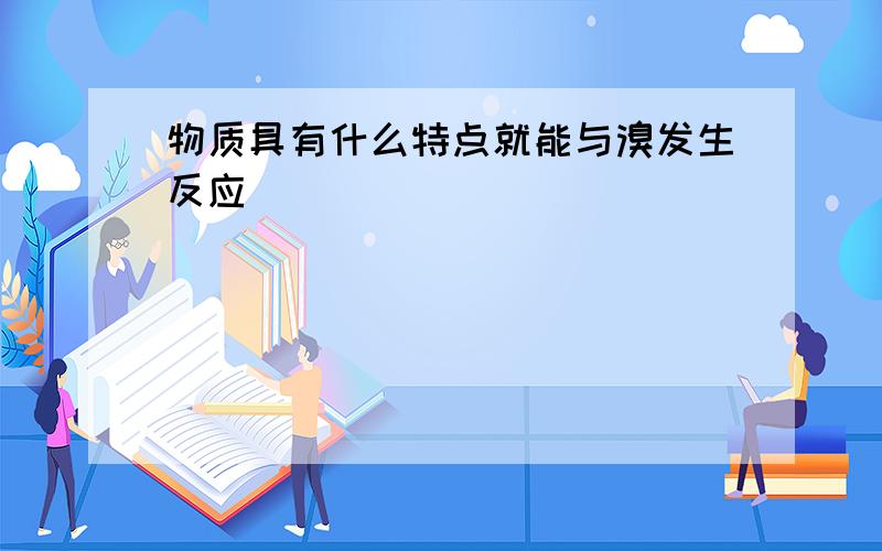 物质具有什么特点就能与溴发生反应