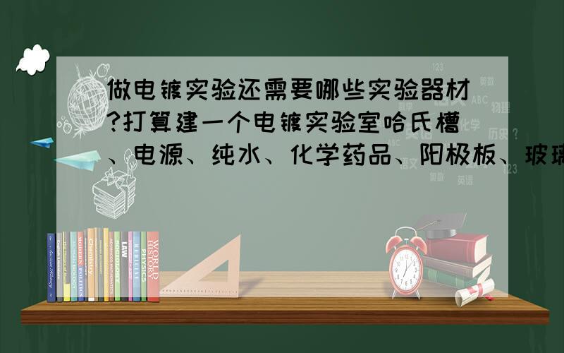 做电镀实验还需要哪些实验器材?打算建一个电镀实验室哈氏槽、电源、纯水、化学药品、阳极板、玻璃仪器、PH计、天秤、烘箱、超声波清洗.这些都有了,还需要些什么?单价不要超过5W的都