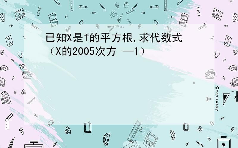 已知X是1的平方根,求代数式（X的2005次方 —1）