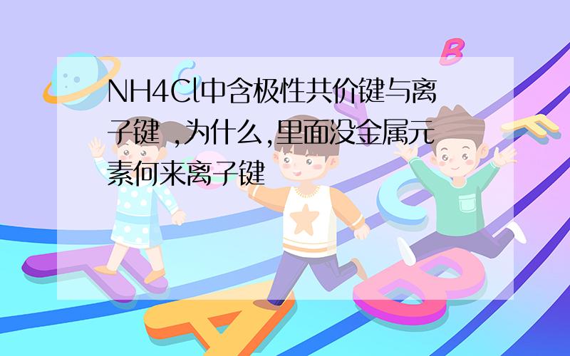 NH4Cl中含极性共价键与离子键 ,为什么,里面没金属元素何来离子键