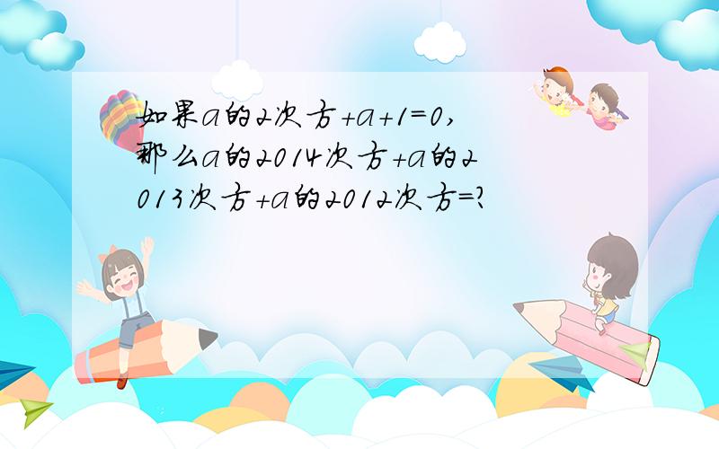 如果a的2次方+a+1=0,那么a的2014次方+a的2013次方+a的2012次方=?