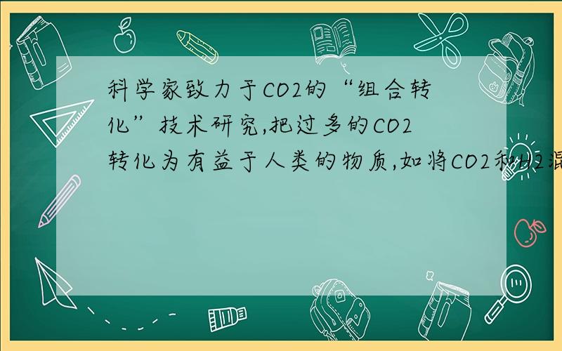 科学家致力于CO2的“组合转化”技术研究,把过多的CO2转化为有益于人类的物质,如将CO2和H2混合在一定条件下以1：3（分子数比）比例发生反应,生成某种重要化工原料和水,该化工原料可能是