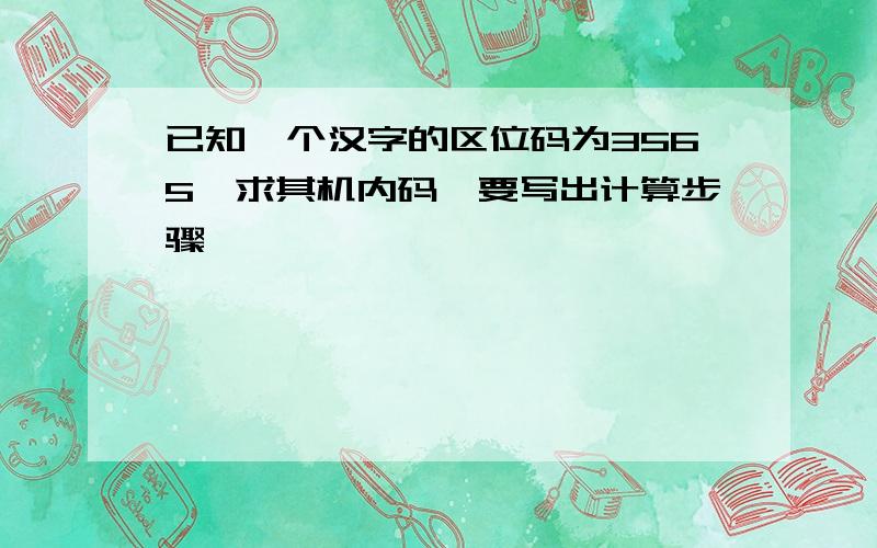 已知一个汉字的区位码为3565,求其机内码,要写出计算步骤